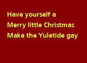 Have yourself a
Merry little Christmas

Make the Yuletide gay