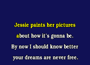 Jessie paints her pictures
about how it's gonna be.
By now I should know better

your dreams are never free.