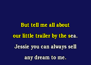 But tell me all about
our little trailer by the sea.
Jessie you can always sell

any dream to me.
