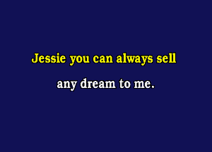 Jessie you can always sell

any dream to me.