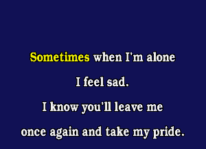 Sometimes when I'm alone
I feel sad.
I know you'll leave me

once again and take my pride.