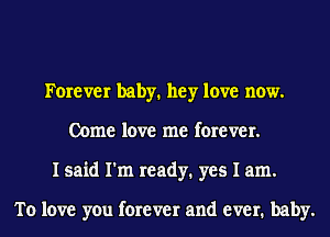 Forever baby. hey love now.
Come love me forever.
I said I'm ready. yes I am.

To love you forever and ever. baby.