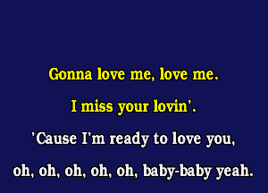 Gonna love me. love me.
I miss your lovin'.
'Cause I'm ready to love you.

oh. oh. oh. oh. oh. baby-baby yeah.