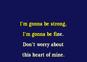 I'm gonna be strong.

I'm gonna be fine.
Don't worry about

this heart of mine.