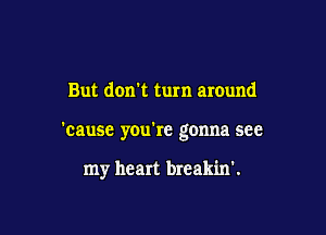 But don't turn around

'cause you're gonna see

my heart breakin'.