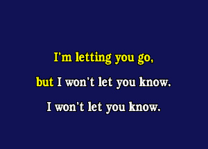I'm letting you go.

but I won't let you know.

I won't let you know.