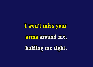 I won't miss your

arms around me.

holding me tight.