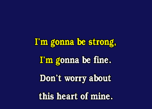 I'm gonna be strong.

I'm gonna be fine.
Don't worry about

this heart of mine.