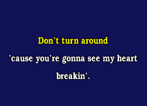 Dorft turn around

'cause you're gonna see my heart

breakin' .