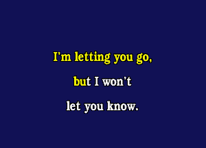 rm letting you go.

but I won't

let you know.