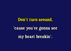 Don't turn around.

'cause you're gonna see

my heart breakin'.