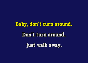 Baby. don't turn around.

Don't turn around.

just walk away.