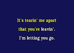 IVs tearin' me apart

that you're leavin'.

I'm letting you go.