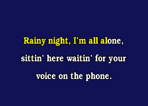 Rainy night. I'm all alone.

sittin' here waitin' for your

voice on the phone.