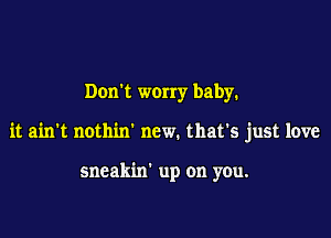 Dorft worry baby.

it ain't nothin' new. that's just love

sneakin' up on you.