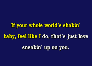 If your whole world's shakin'
baby. feel like I do. that's just love

sneakin' up on you.