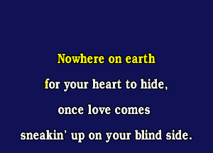 Nowhere on earth
for your heart to hide.
once love comes

sneakin' up on your blind side.