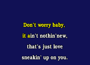 Don't worry baby.

it ain't nothin'new.

that's just love

sneakin' up on you.