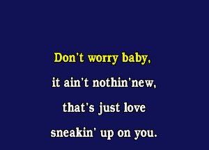 Don't worry baby.

it ain't nothin'new.

that's just love

sneakin' up on you.