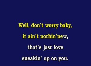 Well. don't worry baby.

it ain't nothin'new.

that's just love

sneakin' up on you.