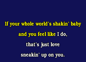 If your whole world's shakin' baby
and you feel like I do.
that's just love

sneakin' up on you.