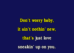 Don't worry baby.

it ain't nothin' new.

that's just love

sneakin' up on you.