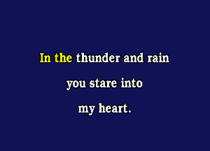 In the thunder and rain

you stare into

my heart.