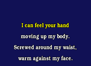 I can feel your hand
moving up my body.

Screwed around my waist.

warm against my face. I
