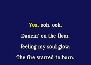 You. ooh. ooh.

Dancin' on the floor.

feeling my soul glow.

The fire started to burn.