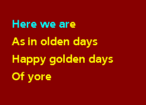 Here we are

As in olden days

Happy golden days
Of yore