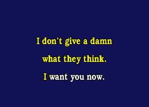 I don't give a damn

what they think.

I want you now.