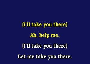 (I'll take you there)
Ah. help me.

(I'll take you there)

Let me take you there.