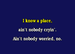 I know a place.

ain't nobody cryin'.

Ain't nobody wonicd. no.