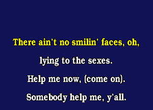 There ain't no smilin' faces. oh.
lying to the sexes.
Help me now. (come on).

Somebody help me. y'all.