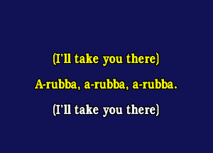 (I'll take you there)
A-rubba. a-Iubba. a-rubba.

(I'll take you there)