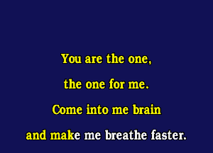 You are the one.

the one for me.
Come into me brain

and make me breathe faster.