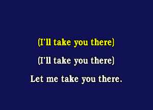 (I'll take you there)

(I'll take you there)

Let me take you there.