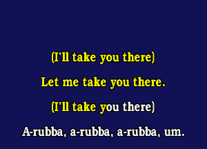 (I'll take you there)
Let me take you there.
(I'll take you there)
Jk-mbba1 a-Iubba1 a-Iubba1 um.