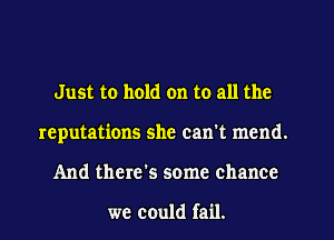 Just to hold on to all the
reputations she can't mend.
And there's some chance

we could fail.