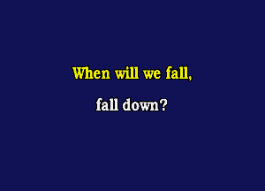 When will we fall.

fall down?
