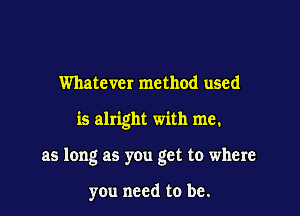 Whatever method used

is alright with me.

as long as you get to where

you need to be.