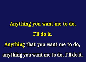 Anything you want me to do.
I'll do it.
Anything that you want me to do.

anything you want me to do. I'll do it.