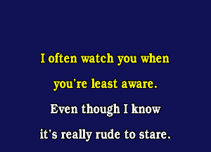 I often watch you when

you're least aware.

Even though I know

it's really rude to stare.