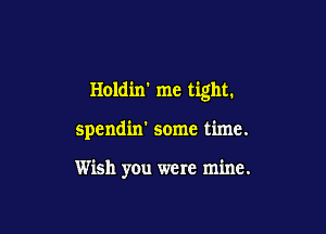 Holdin' me tight.

spendin' some time.

Wish you were mine.