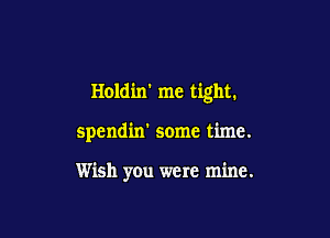 Holdin' me tight.

spendin' some time.

Wish you were mine.