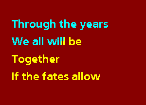 Through the years
We all will be

Together

If the fates allow