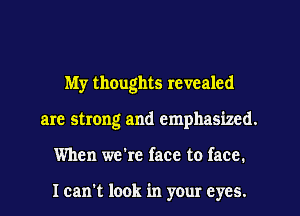 My thOughts revealed
are strong and emphasized.
When we're face to face.

I can't look in your eyes.