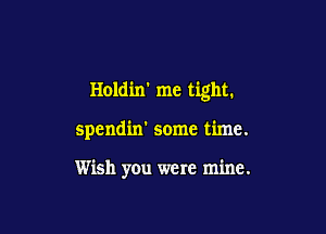 Holdin' me tight.

spendin' some time.

Wish you were mine.