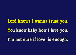 Lord knows I wanna trust you.
You know baby how I love you.

I'm not sure if love. is enough.