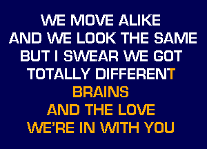 WE MOVE ALIKE
AND WE LOOK THE SAME
BUT I SWEAR WE GOT
TOTALLY DIFFERENT
BRAINS
AND THE LOVE
WERE IN WITH YOU